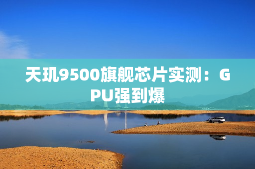 天玑9500旗舰芯片实测：GPU强到爆