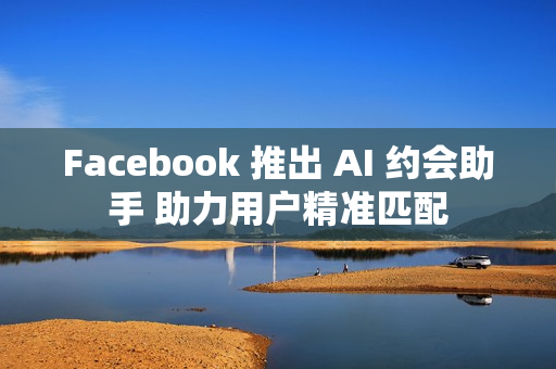 Facebook 推出 AI 约会助手 助力用户精准匹配 Facebook 推出 AI 约会助手 助力用户精准匹配