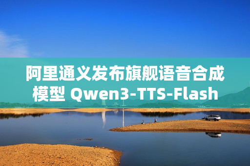 阿里通义发布旗舰语音合成模型 Qwen3-TTS-Flash