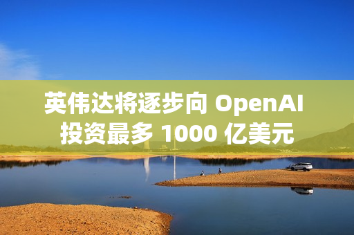 英伟达将逐步向 OpenAI 投资最多 1000 亿美元 英伟达将逐步向 OpenAI 投资最多 1000 亿美元