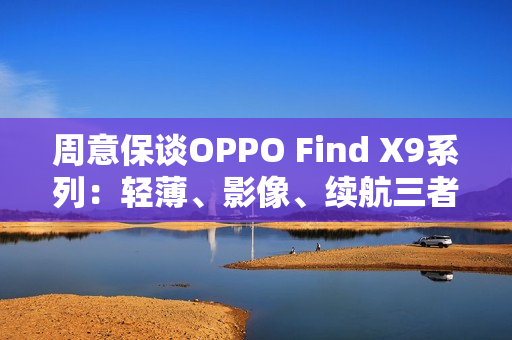 周意保谈OPPO Find X9系列：轻薄、影像、续航三者兼得 只有我们做到