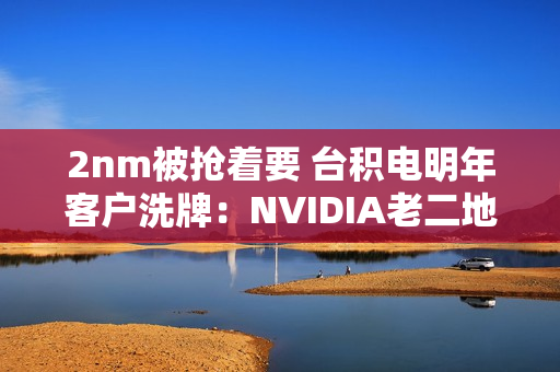 2nm被抢着要 台积电明年客户洗牌：NVIDIA老二地位不稳