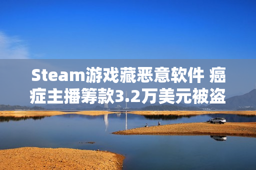 Steam游戏藏恶意软件 癌症主播筹款3.2万美元被盗