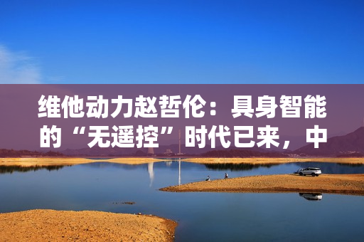 维他动力赵哲伦:具身智能的“无遥控”时代已来,中国机器人产业迎来黄金十年 维他动力赵哲伦:具身智能的“无遥控”时代已来,中国机器人产业迎来黄金十年