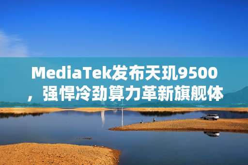 MediaTek发布天玑9500，强悍冷劲算力革新旗舰体验
