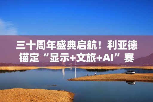 三十周年盛典启航!利亚德锚定“显示+文旅+AI”赛道,重磅新品引领未来 三十周年盛典启航!利亚德锚定“显示+文旅+AI”赛道,重磅新品引领未来