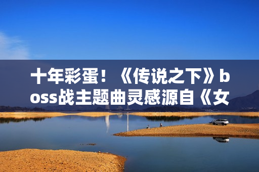 十年彩蛋!《传说之下》boss战主题曲灵感源自《女神异闻录4》 十年彩蛋!《传说之下》boss战主题曲灵感源自《女神异闻录4》