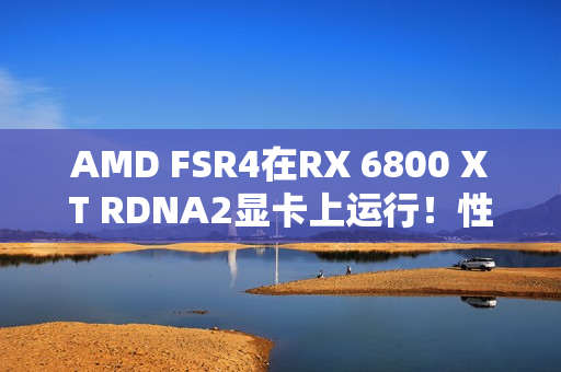 AMD FSR4在RX 6800 XT RDNA2显卡上运行！性能损失10-20%、画质提升