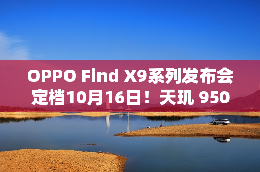 OPPO Find X9系列发布会定档10月16日！天玑 9500 重构性能上限