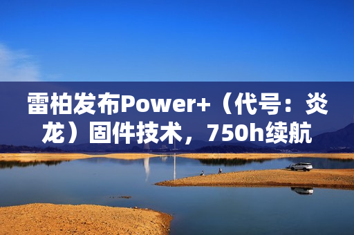 雷柏发布Power+（代号：炎龙）固件技术，750h续航、≤0.225ms无线按键速度创新高