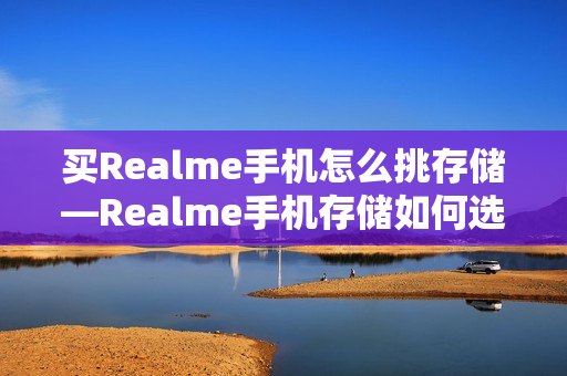 买Realme手机怎么挑存储—Realme手机存储如何选择方法 买Realme手机怎么挑存储—Realme手机存储如何选择方法