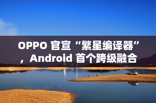 OPPO 官宣“繁星编译器”,Android 首个跨级融合编译技术 OPPO 官宣“繁星编译器”,Android 首个跨级融合编译技术