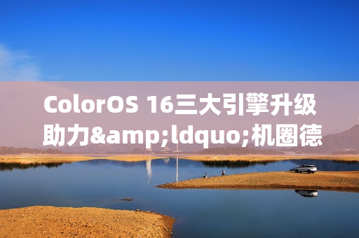 ColorOS 16三大引擎升级 助力&ldquo;机圈德芙&rdquo;挑战流畅极限