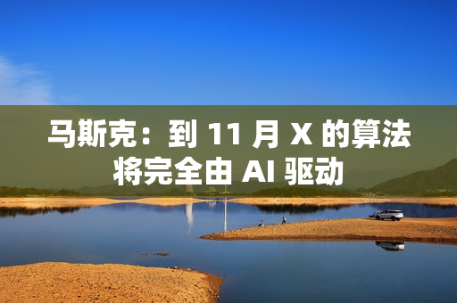 马斯克：到 11 月 X 的算法将完全由 AI 驱动