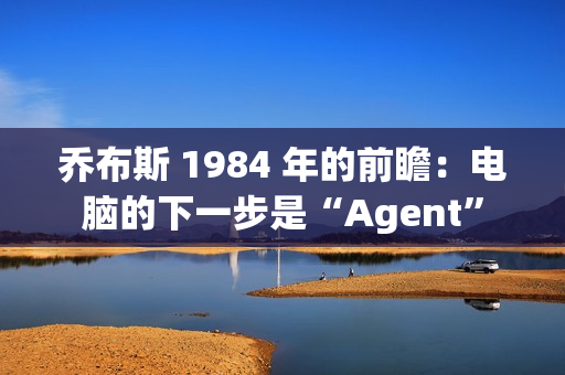乔布斯 1984 年的前瞻：电脑的下一步是“Agent”