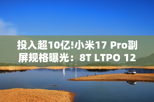 投入超10亿!小米17 Pro副屏规格曝光：8T LTPO 120Hz