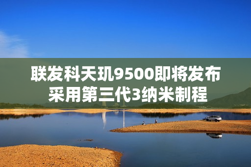 联发科天玑9500即将发布 采用第三代3纳米制程