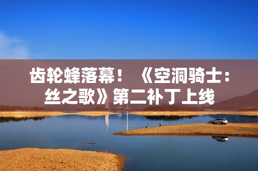 齿轮蜂落幕！ 《空洞骑士：丝之歌》第二补丁上线