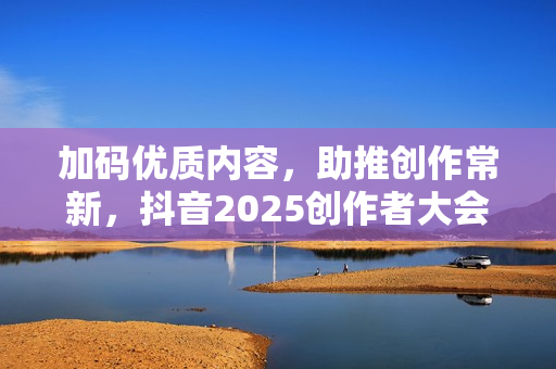 加码优质内容，助推创作常新，抖音2025创作者大会发布四大计划