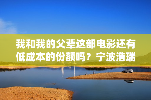 我和我的父辈这部电影还有低成本的份额吗？宁波浩瑞的份额真实吗？(我和我的父辈这篇电影中第一个场面是194几年)