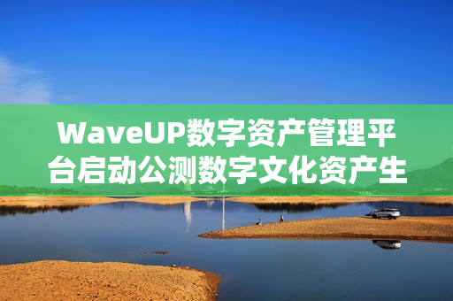 WaveUP数字资产管理平台启动公测数字文化资产生态迈入新阶段