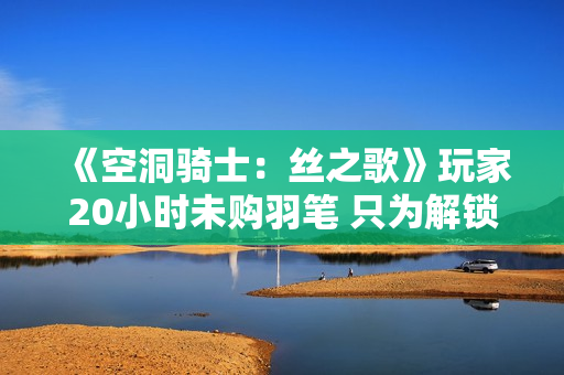 《空洞骑士：丝之歌》玩家20小时未购羽笔 只为解锁特殊颜色