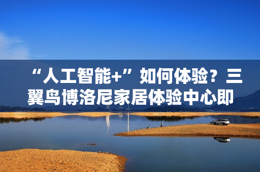 “人工智能+”如何体验？三翼鸟博洛尼家居体验中心即将开业