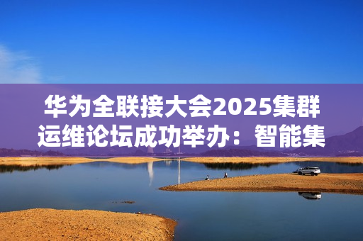 华为全联接大会2025集群运维论坛成功举办：智能集群运维，跃升数智化算力