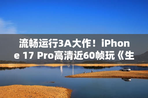 流畅运行3A大作！iPhone 17 Pro高清近60帧玩《生化危机4re》