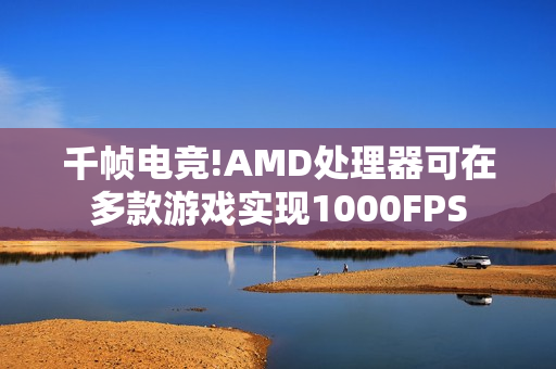 千帧电竞!AMD处理器可在多款游戏实现1000FPS