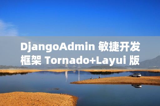 DjangoAdmin 敏捷开发框架 Tornado+Layui 版本 v2.4.0 发布