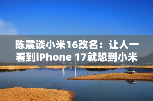 陈震谈小米16改名：让人一看到iPhone 17就想到小米17
