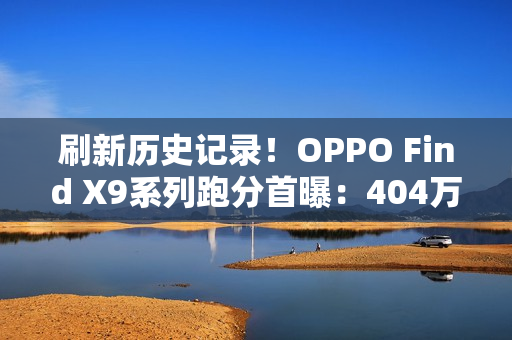 刷新历史记录！OPPO Find X9系列跑分首曝：404万