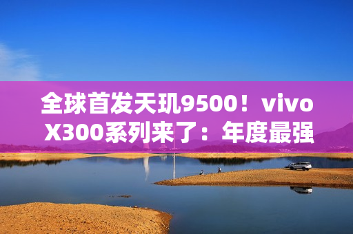 全球首发天玑9500！vivo X300系列来了：年度最强小屏旗舰
