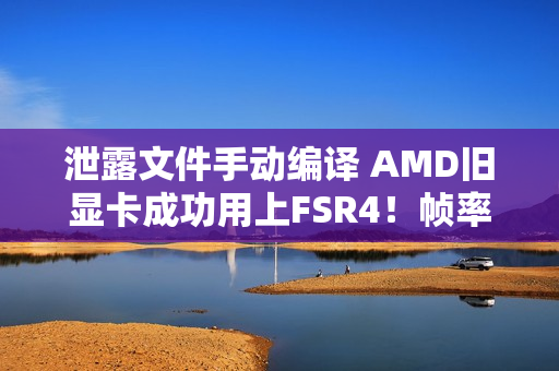 泄露文件手动编译 AMD旧显卡成功用上FSR4!帧率略降画质提升 泄露文件手动编译 AMD旧显卡成功用上FSR4!帧率略降画质提升