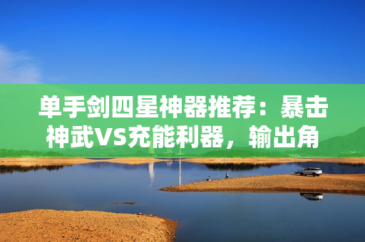 单手剑四星神器推荐：暴击神武VS充能利器，输出角色完美搭档