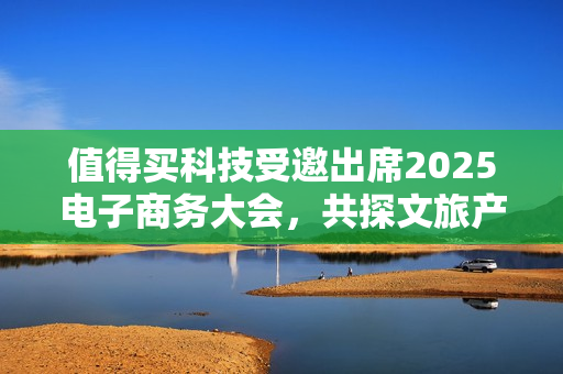 值得买科技受邀出席2025电子商务大会，共探文旅产业创新消费范式