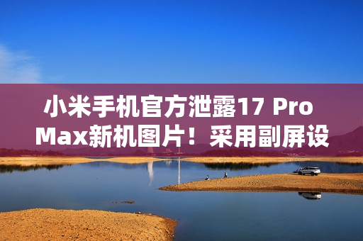 小米手机官方泄露17 Pro Max新机图片！采用副屏设计