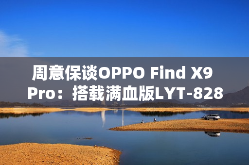 周意保谈OPPO Find X9 Pro：搭载满血版LYT-828传感器
