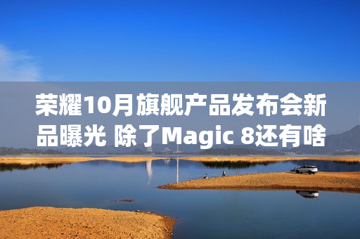 荣耀10月旗舰产品发布会新品曝光 除了Magic 8还有啥? 荣耀10月旗舰产品发布会新品曝光 除了Magic 8还有啥?