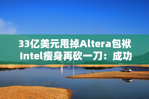 33亿美元甩掉Altera包袱 Intel瘦身再砍一刀：成功降本增效