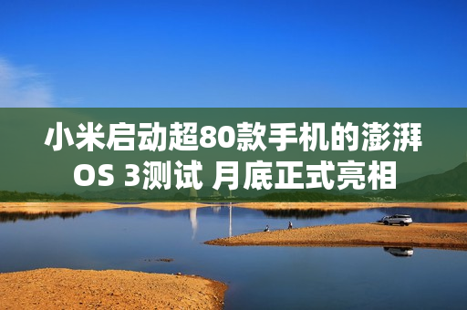 小米启动超80款手机的澎湃OS 3测试 月底正式亮相