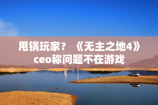甩锅玩家？ 《无主之地4》ceo称问题不在游戏