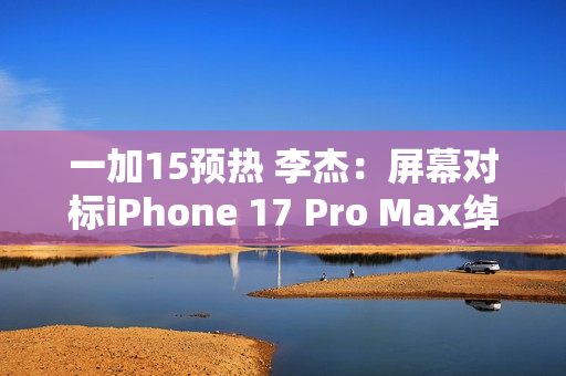 一加15预热 李杰:屏幕对标iPhone 17 Pro Max绰绰有余 一加15预热 李杰:屏幕对标iPhone 17 Pro Max绰绰有余