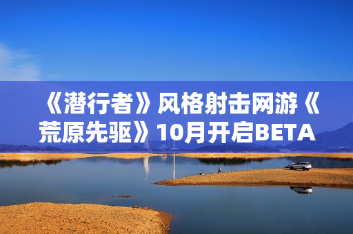 《潜行者》风格射击网游《荒原先驱》10月开启BETA公测