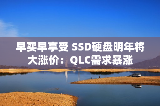 早买早享受 SSD硬盘明年将大涨价：QLC需求暴涨