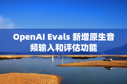 OpenAI Evals 新增原生音频输入和评估功能
