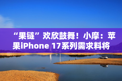 “果链”欢欣鼓舞！小摩：苹果iPhone 17系列需求料将超越16系列