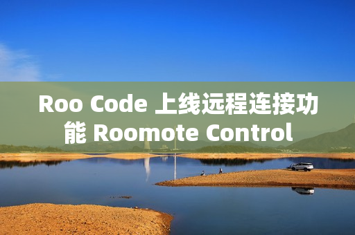 Roo Code 上线远程连接功能 Roomote Control