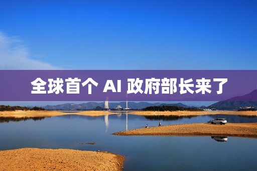 全球首个 AI 政府部长来了 全球首个 AI 政府部长来了